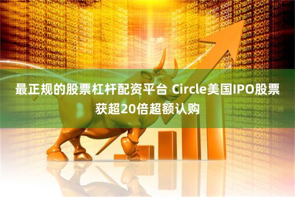 最正规的股票杠杆配资平台 Circle美国IPO股票获超20倍超额认购