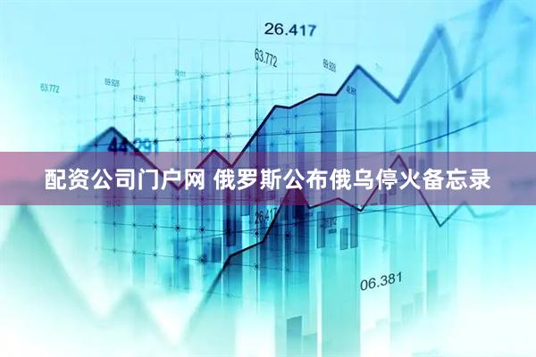 配资公司门户网 俄罗斯公布俄乌停火备忘录