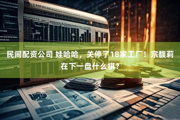 民间配资公司 娃哈哈，关停了18家工厂！宗馥莉在下一盘什么棋？