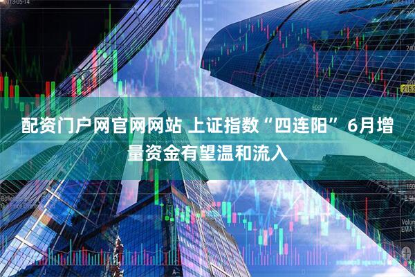 配资门户网官网网站 上证指数“四连阳” 6月增量资金有望温和流入