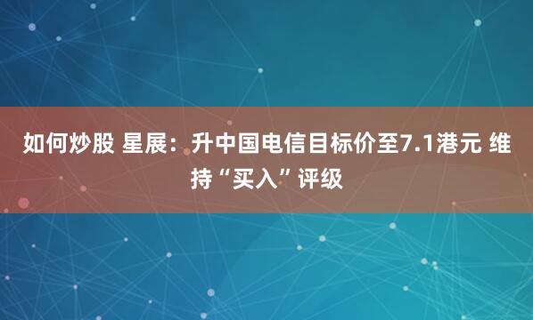 如何炒股 星展：升中国电信目标价至7.1港元 维持“买入”评级