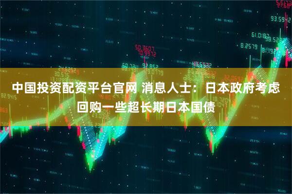 中国投资配资平台官网 消息人士：日本政府考虑回购一些超长期日本国债