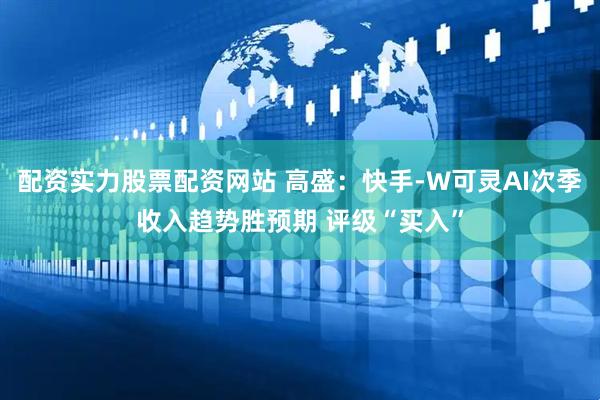 配资实力股票配资网站 高盛：快手-W可灵AI次季收入趋势胜预期 评级“买入”