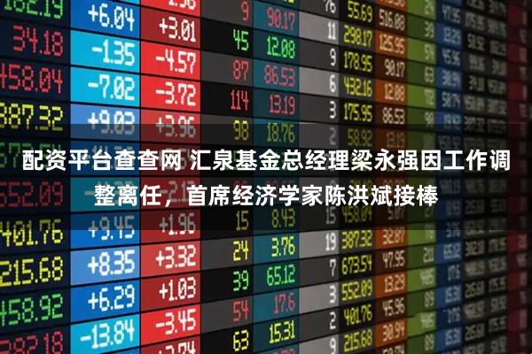 配资平台查查网 汇泉基金总经理梁永强因工作调整离任，首席经济学家陈洪斌接棒
