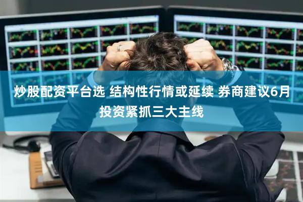 炒股配资平台选 结构性行情或延续 券商建议6月投资紧抓三大主线