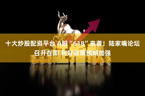 十大炒股配资平台 A股“618”来袭！陆家嘴论坛召开在即 利好政策预期加强