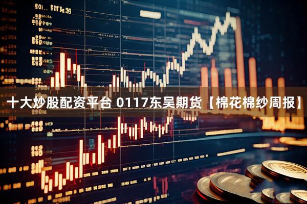 十大炒股配资平台 0117东吴期货【棉花棉纱周报】