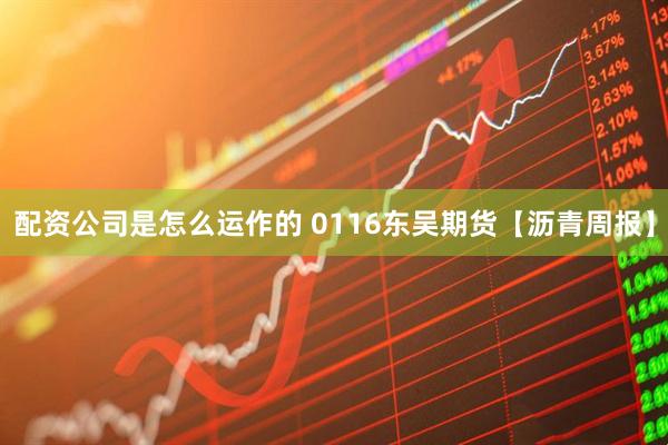 配资公司是怎么运作的 0116东吴期货【沥青周报】