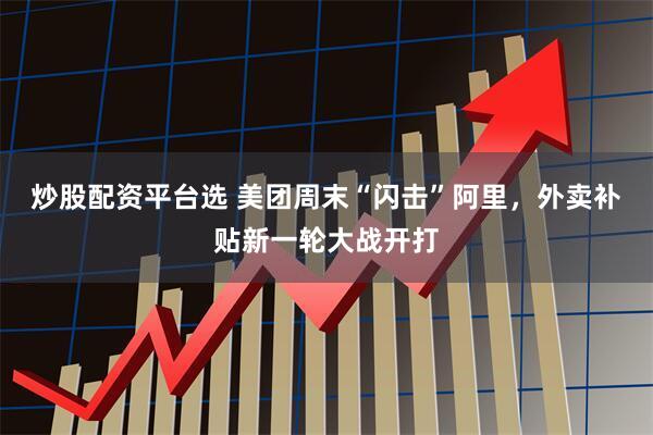 炒股配资平台选 美团周末“闪击”阿里，外卖补贴新一轮大战开打