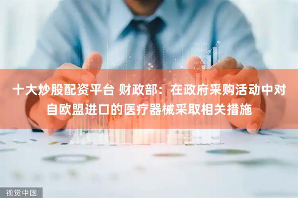 十大炒股配资平台 财政部：在政府采购活动中对自欧盟进口的医疗器械采取相关措施