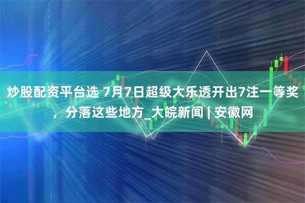 炒股配资平台选 7月7日超级大乐透开出7注一等奖，分落这些地方_大皖新闻 | 安徽网
