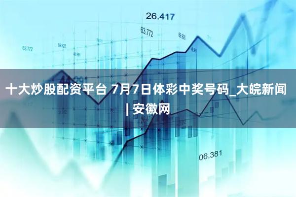 十大炒股配资平台 7月7日体彩中奖号码_大皖新闻 | 安徽网
