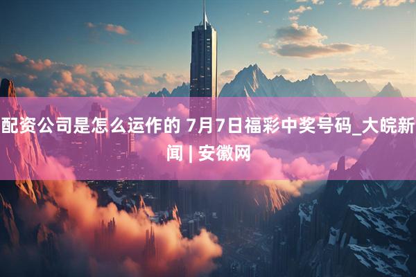 配资公司是怎么运作的 7月7日福彩中奖号码_大皖新闻 | 安徽网