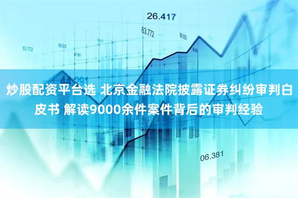 炒股配资平台选 北京金融法院披露证券纠纷审判白皮书 解读9000余件案件背后的审判经验