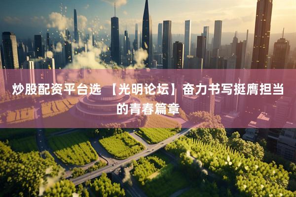 炒股配资平台选 【光明论坛】奋力书写挺膺担当的青春篇章