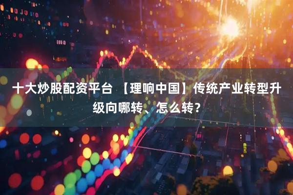 十大炒股配资平台 【理响中国】传统产业转型升级向哪转、怎么转？