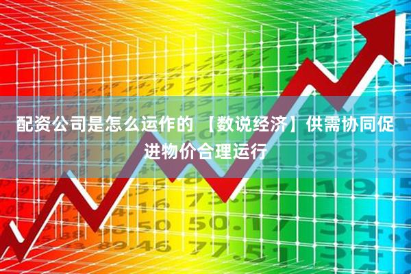 配资公司是怎么运作的 【数说经济】供需协同促进物价合理运行
