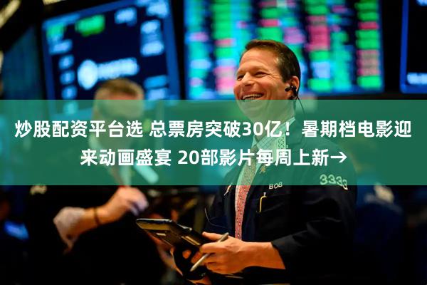 炒股配资平台选 总票房突破30亿！暑期档电影迎来动画盛宴 20部影片每周上新→