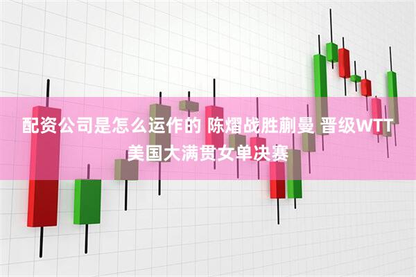 配资公司是怎么运作的 陈熠战胜蒯曼 晋级WTT美国大满贯女单决赛