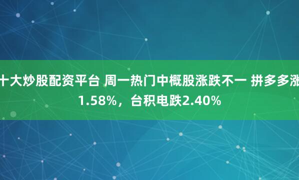十大炒股配资平台 周一热门中概股涨跌不一 拼多多涨1.58%，台积电跌2.40%