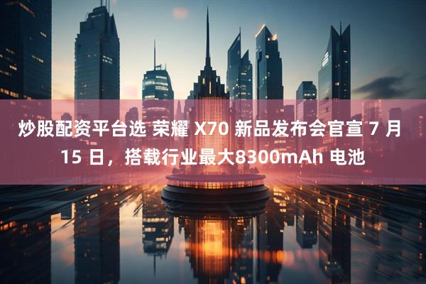 炒股配资平台选 荣耀 X70 新品发布会官宣 7 月 15 日，搭载行业最大8300mAh 电池