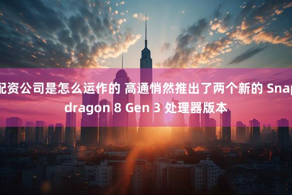 配资公司是怎么运作的 高通悄然推出了两个新的 Snapdragon 8 Gen 3 处理器版本