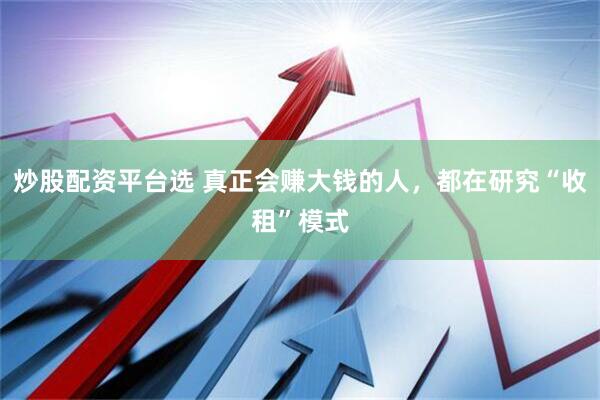 炒股配资平台选 真正会赚大钱的人，都在研究“收租”模式