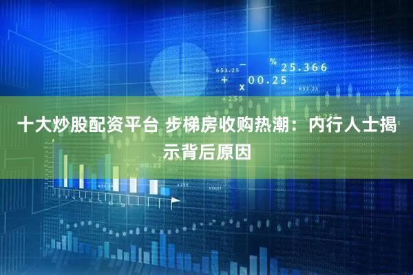 十大炒股配资平台 步梯房收购热潮：内行人士揭示背后原因