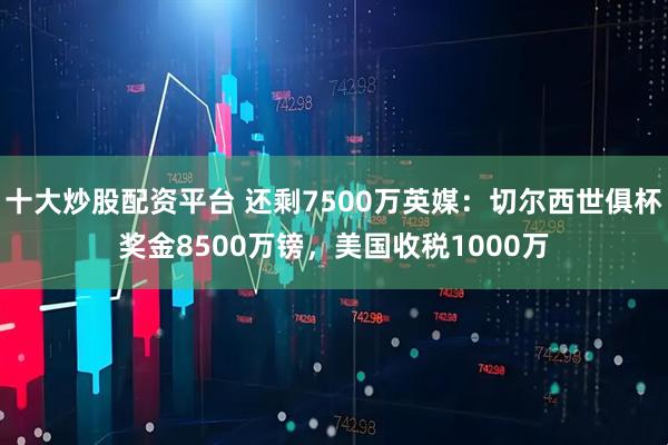 十大炒股配资平台 还剩7500万英媒：切尔西世俱杯奖金8500万镑，美国收税1000万