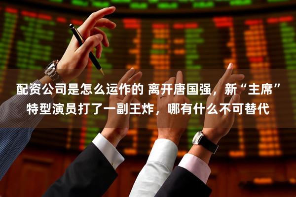 配资公司是怎么运作的 离开唐国强，新“主席”特型演员打了一副王炸，哪有什么不可替代