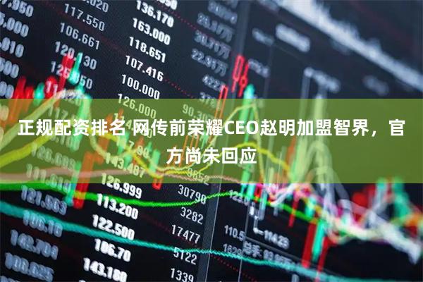 正规配资排名 网传前荣耀CEO赵明加盟智界，官方尚未回应