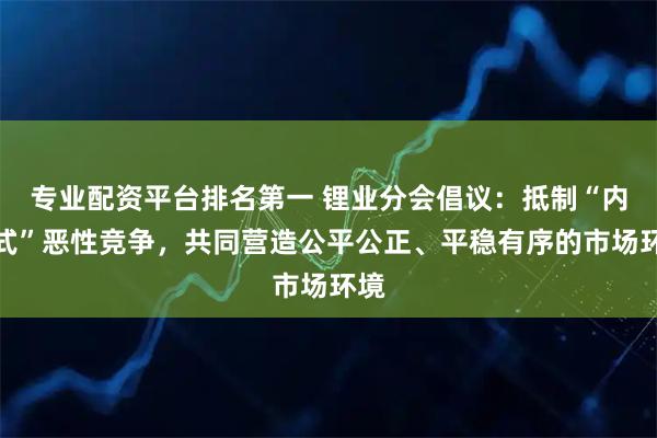 专业配资平台排名第一 锂业分会倡议：抵制“内卷式”恶性竞争，共同营造公平公正、平稳有序的市场环境