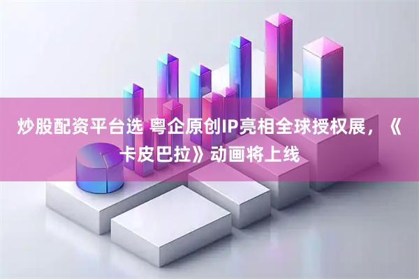 炒股配资平台选 粤企原创IP亮相全球授权展，《卡皮巴拉》动画将上线
