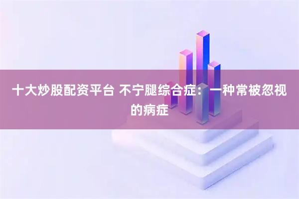 十大炒股配资平台 不宁腿综合症：一种常被忽视的病症