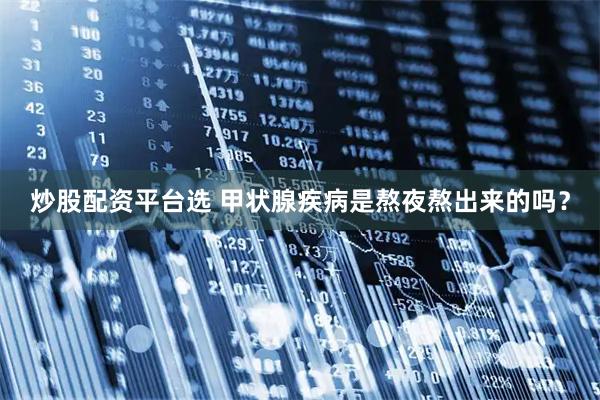 炒股配资平台选 甲状腺疾病是熬夜熬出来的吗？