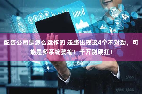 配资公司是怎么运作的 走路出现这4个不对劲，可能是多系统萎缩！千万别硬扛！