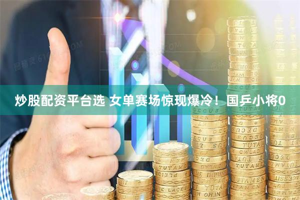 炒股配资平台选 女单赛场惊现爆冷！国乒小将0