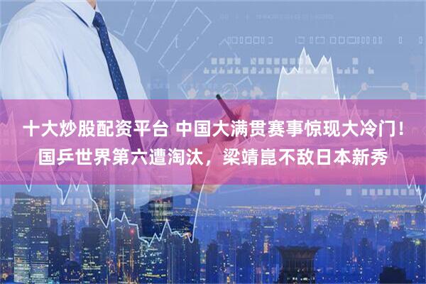 十大炒股配资平台 中国大满贯赛事惊现大冷门！国乒世界第六遭淘汰，梁靖崑不敌日本新秀