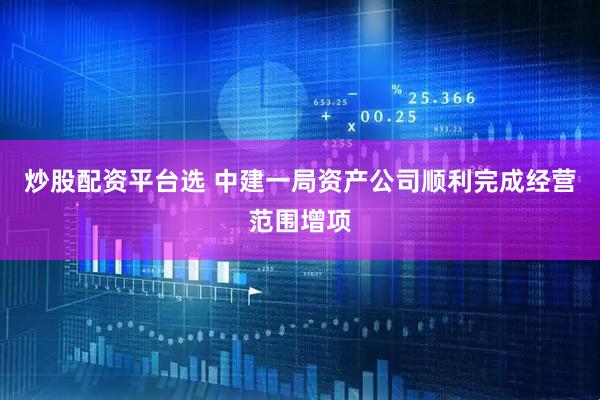 炒股配资平台选 中建一局资产公司顺利完成经营范围增项