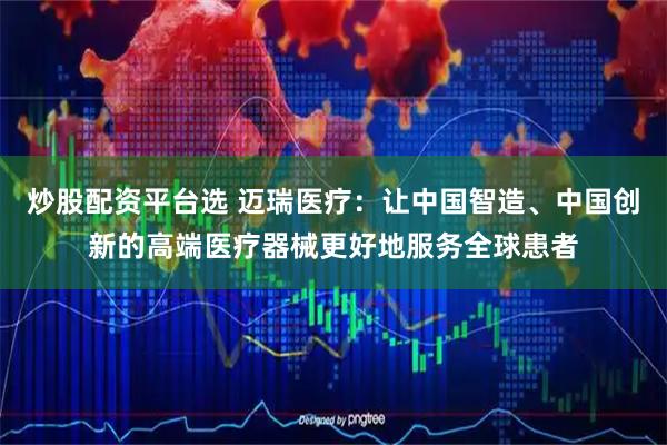 炒股配资平台选 迈瑞医疗:让中国智造、中国创新的高端医疗器械更好地服务全球患者