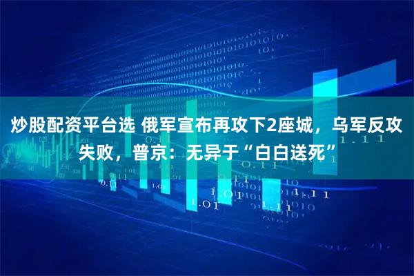 炒股配资平台选 俄军宣布再攻下2座城,乌军反攻失败,普京:无异于“白白送死”