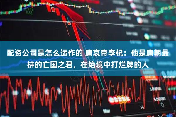 配资公司是怎么运作的 唐哀帝李柷：他是唐朝最拼的亡国之君，在绝境中打烂牌的人